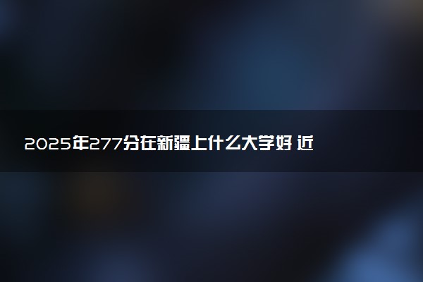 2025年277分在新疆上什么大学好 近三年录取分数线是多少
