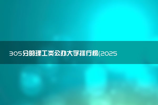 305分的理工类公办大学排行榜（2025考生参考)