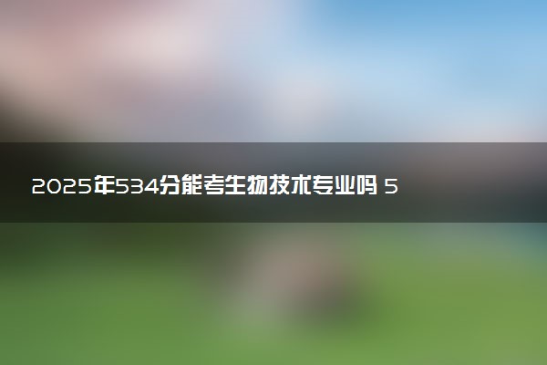 2025年534分能考生物技术专业吗 534分生物技术专业大学推荐