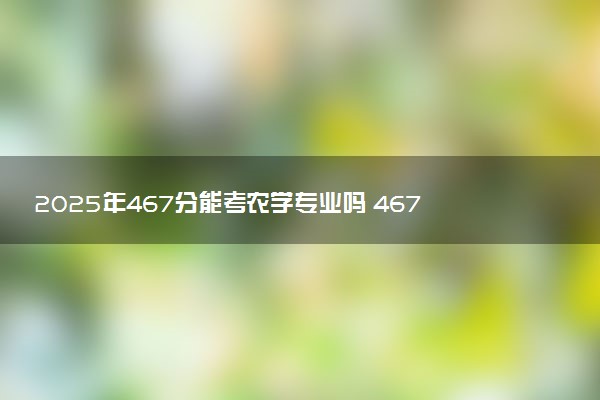 2025年467分能考农学专业吗 467分农学专业大学推荐