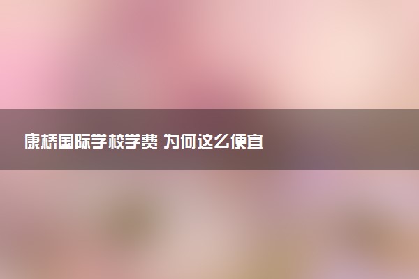 康桥国际学校学费 为何这么便宜