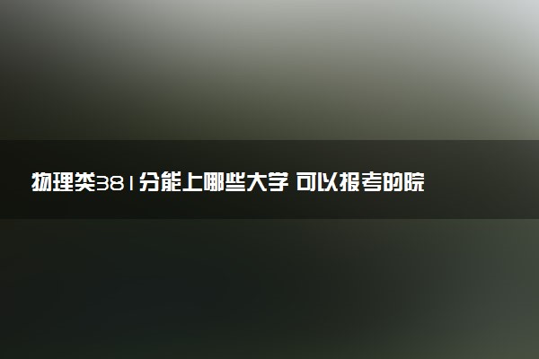 物理类381分能上哪些大学 可以报考的院校盘点