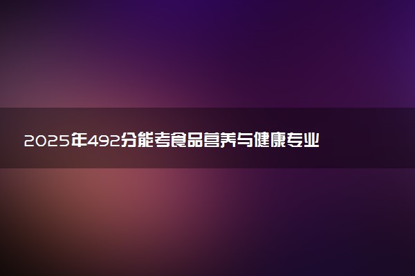 2025年492分能考食品营养与健康专业吗 492分食品营养与健康专业大学推荐