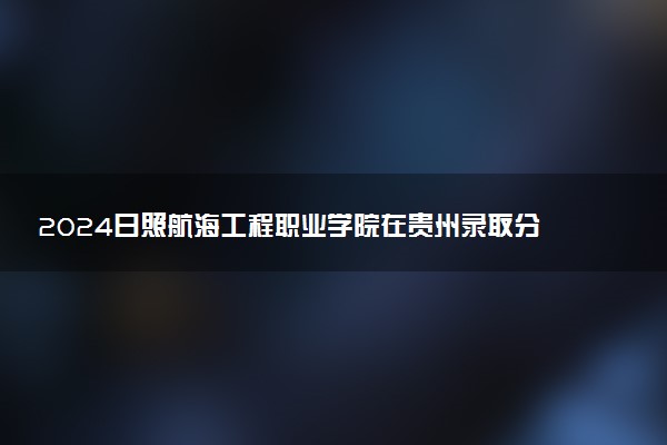 2024日照航海工程职业学院在贵州录取分数线 各专业分数及位次