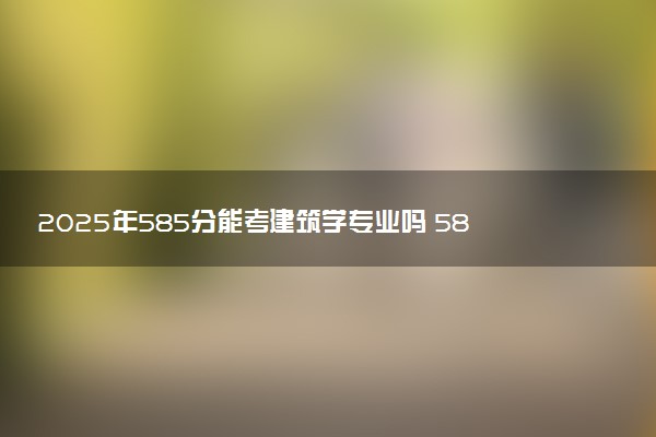 2025年585分能考建筑学专业吗 585分建筑学专业大学推荐