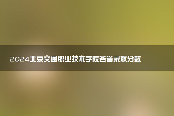 2024北京交通职业技术学院各省录取分数线是多少 最低分及位次