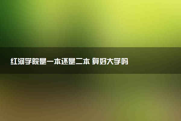 红河学院是一本还是二本 算好大学吗