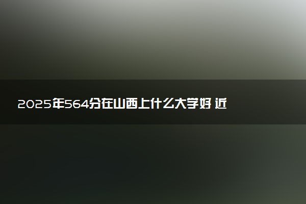 2025年564分在山西上什么大学好 近三年录取分数线是多少