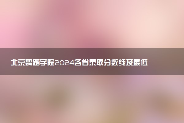 北京舞蹈学院2024各省录取分数线及最低位次是多少