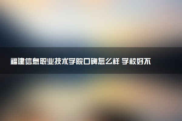 福建信息职业技术学院口碑怎么样 学校好不好