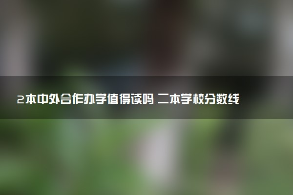 2本中外合作办学值得读吗 二本学校分数线是多少