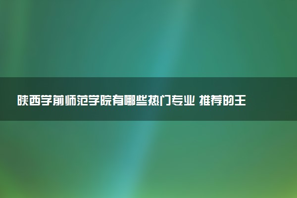 陕西学前师范学院有哪些热门专业 推荐的王牌专业