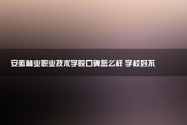 安徽林业职业技术学院口碑怎么样 学校好不好