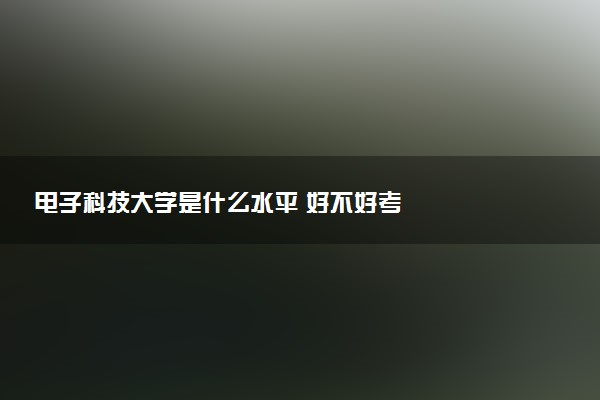 电子科技大学是什么水平 好不好考