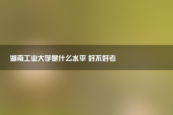 湖南工业大学是什么水平 好不好考