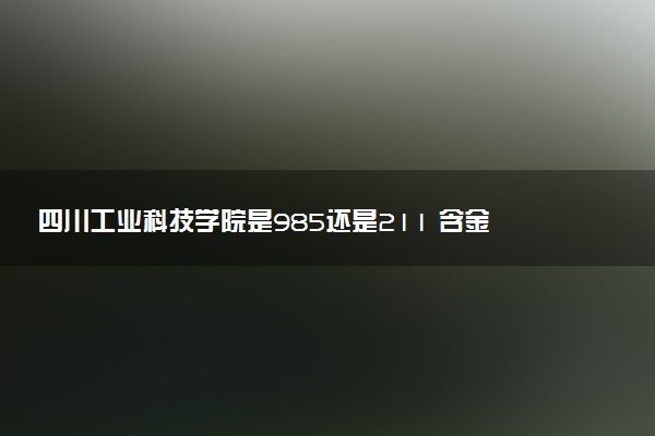 四川工业科技学院是985还是211 含金量怎么样