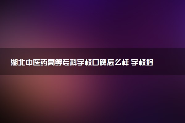 湖北中医药高等专科学校口碑怎么样 学校好不好