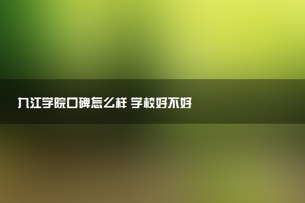 九江学院口碑怎么样 学校好不好