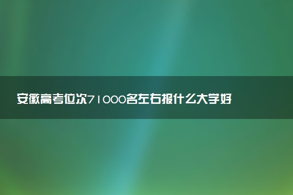 安徽高考位次71000名左右报什么大学好（2025年参考）