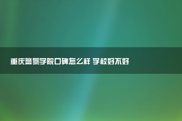 重庆警察学院口碑怎么样 学校好不好