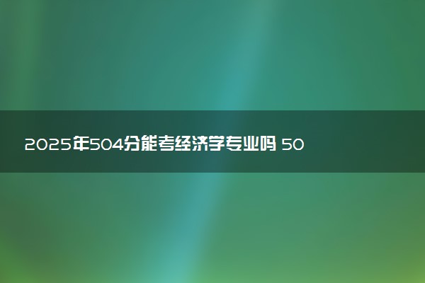 2025年504分能考经济学专业吗 504分经济学专业大学推荐