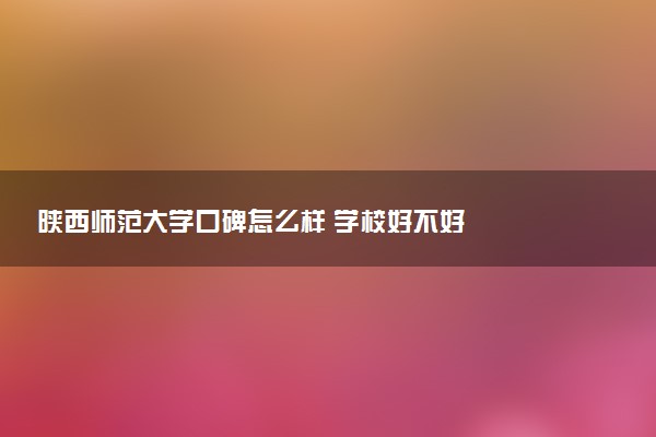 陕西师范大学口碑怎么样 学校好不好