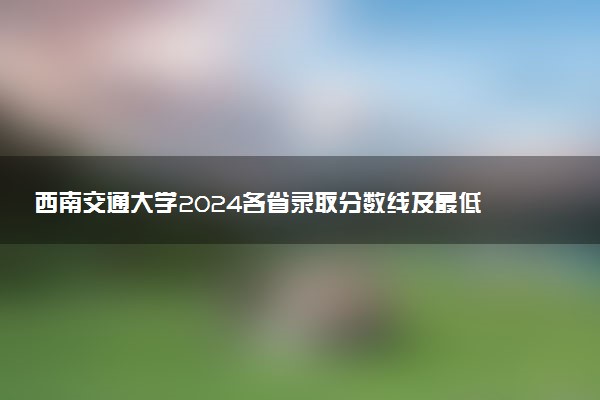 西南交通大学2024各省录取分数线及最低位次是多少