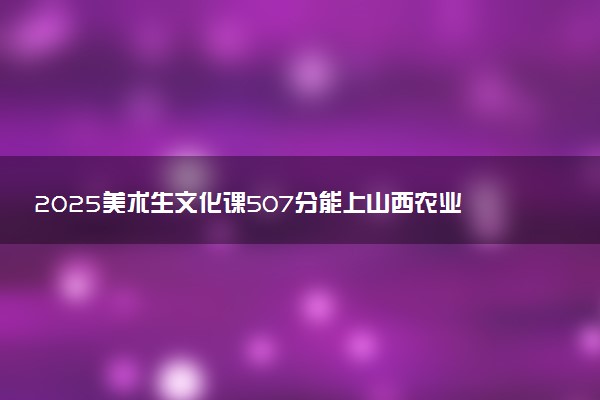 2025美术生文化课507分能上山西农业大学吗