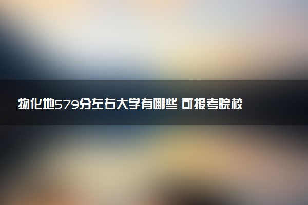 物化地579分左右大学有哪些 可报考院校盘点