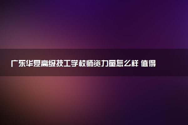 广东华夏高级技工学校师资力量怎么样 值得选择吗