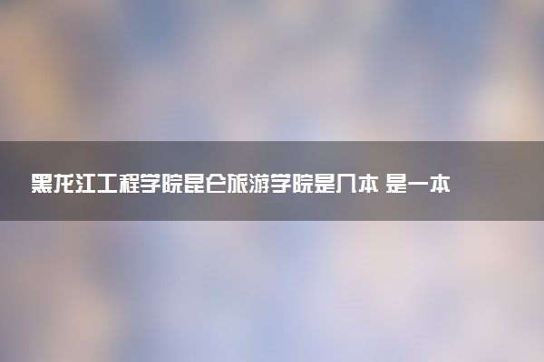 黑龙江工程学院昆仑旅游学院是几本 是一本还是二本大学