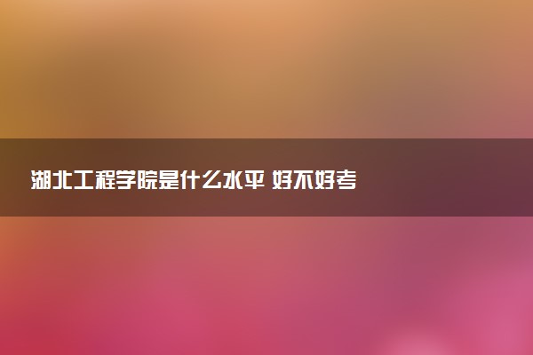 湖北工程学院是什么水平 好不好考