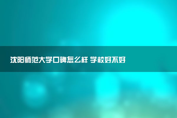 沈阳师范大学口碑怎么样 学校好不好