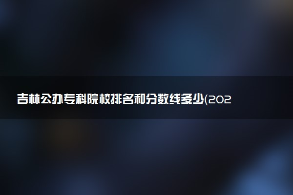 吉林公办专科院校排名和分数线多少（2025年参考）