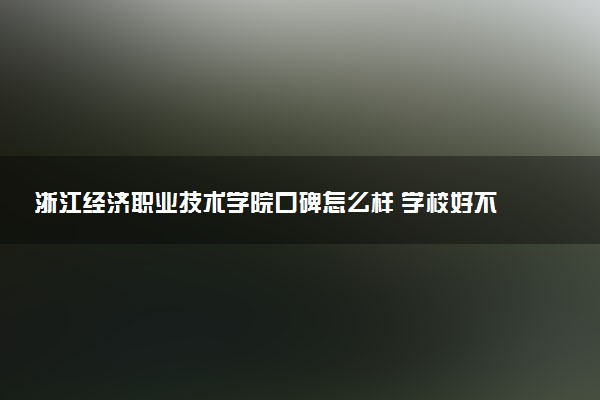 浙江经济职业技术学院口碑怎么样 学校好不好