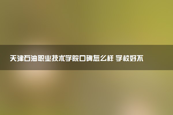 天津石油职业技术学院口碑怎么样 学校好不好