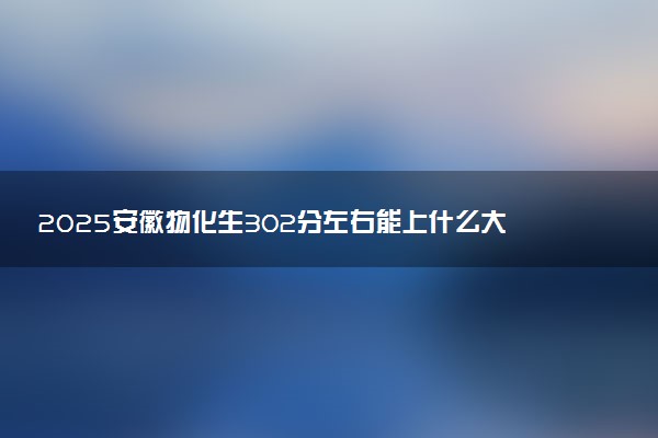 2025安徽物化生302分左右能上什么大学 可以报考的院校名单