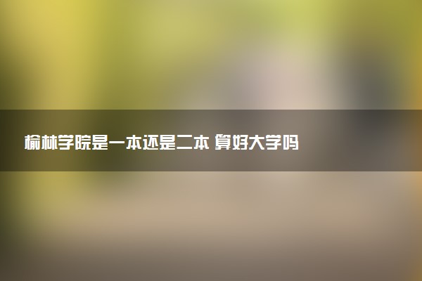 榆林学院是一本还是二本 算好大学吗