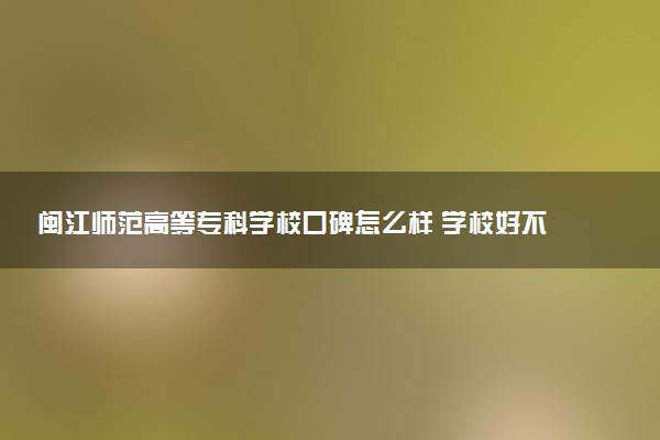 闽江师范高等专科学校口碑怎么样 学校好不好