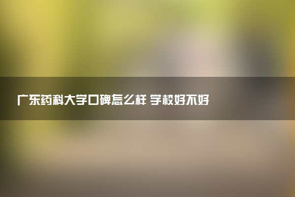 广东药科大学口碑怎么样 学校好不好