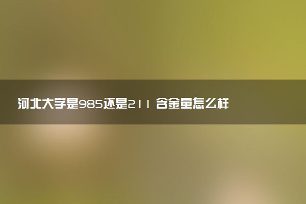 河北大学是985还是211 含金量怎么样