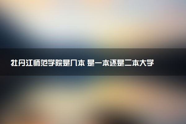 牡丹江师范学院是几本 是一本还是二本大学