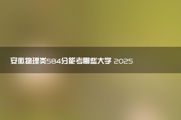 安徽物理类584分能考哪些大学 2025考生稳上的大学名单