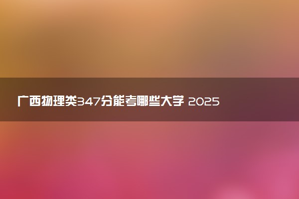 广西物理类347分能考哪些大学 2025考生稳上的大学名单