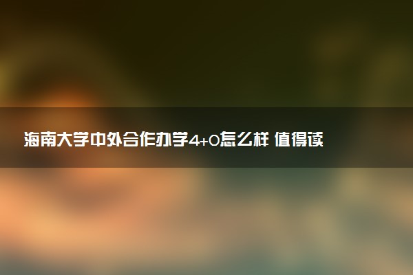 海南大学中外合作办学4+0怎么样 值得读吗