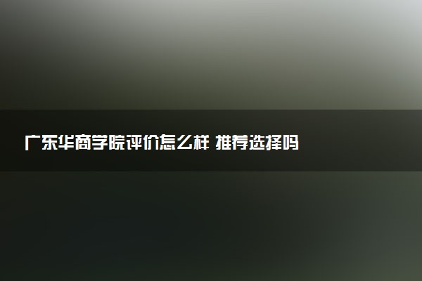 广东华商学院评价怎么样 推荐选择吗