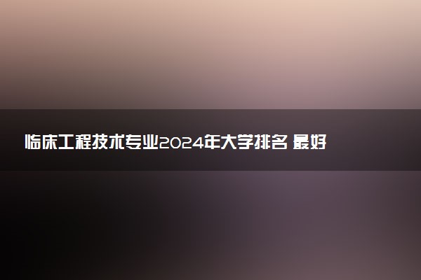 临床工程技术专业2024年大学排名 最好的大学排行榜