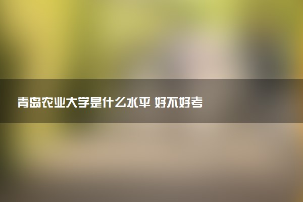 青岛农业大学是什么水平 好不好考