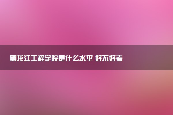 黑龙江工程学院是什么水平 好不好考