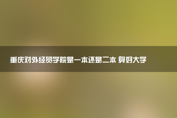 重庆对外经贸学院是一本还是二本 算好大学吗